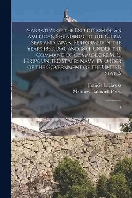 Narrative of the Expedition of an American Squadron to the China Seas and Japan, Performed in the Years 1852, 1853, and 1854, Under the Command of Com by Matthew Calbraith Perry