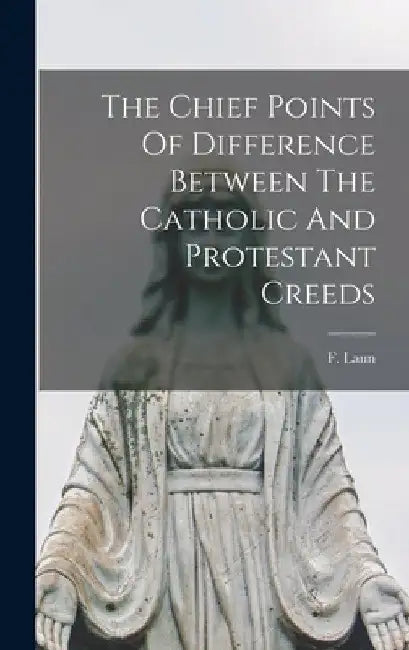 The Chief Points Of Difference Between The Catholic And Protestant Creeds by F. Laun