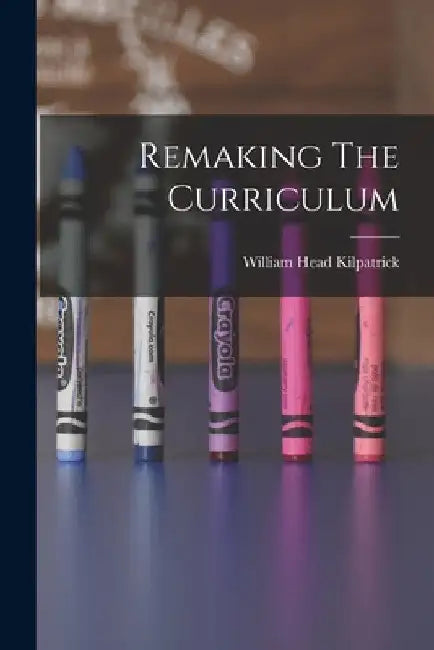Remaking The Curriculum by William Head Kilpatrick