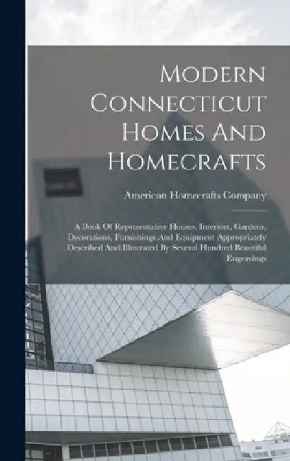 Modern Connecticut Homes And Homecrafts: A Book Of Representative Houses, Interiors, Gardens, Decorations, Furnishings And Equipment Appropriately Des by American Homecrafts Company
