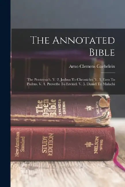 The Annotated Bible: The Pentateuch. V. 2. Joshua To Chronicles. V. 3. Ezra To Psalms. V. 4. Proverbs To Ezekiel. V. 5. Daniel To Malachi by Arno Clemens Gaebelein