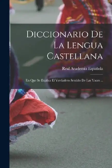 Diccionario De La Lengua Castellana: En Que Se Explica El Verdadero Sentido De Las Voces ... by Real Academia Española (Madrid)