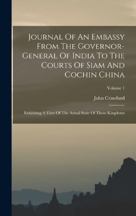 Journal Of An Embassy From The Governor-general Of India To The Courts Of Siam And Cochin China: Exhibiting A View Of The Actual State Of Those Kingdo by John Crawfurd