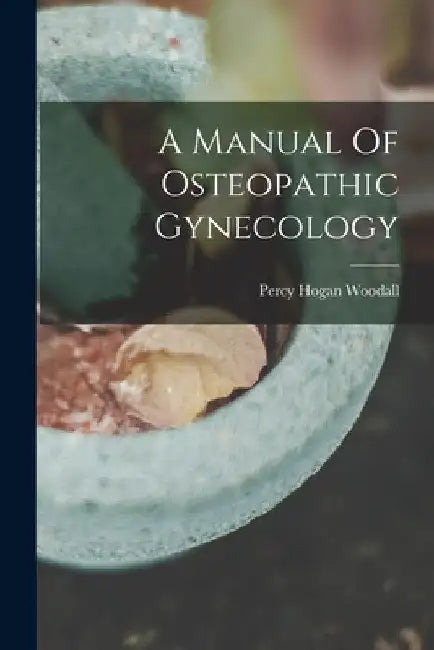 A Manual Of Osteopathic Gynecology by Percy Hogan Woodall