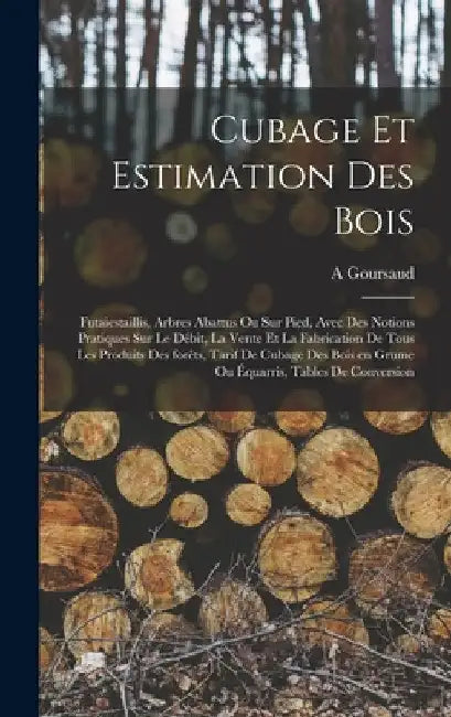 Cubage et estimation des bois: Futaiestaillis, arbres abattus ou sur pied, avec des notions pratiques sur le débit, la vente et la fabrication de tou by A. Goursaud