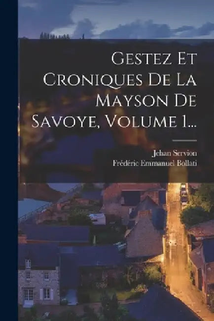 Gestez Et Croniques De La Mayson De Savoye, Volume 1... by Jehan Servion