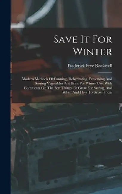 Save It For Winter: Modern Methods Of Canning, Dehydrating, Preserving And Storing Vegetables And Fruit For Winter Use, With Comments On T by Frederick Frye Rockwell