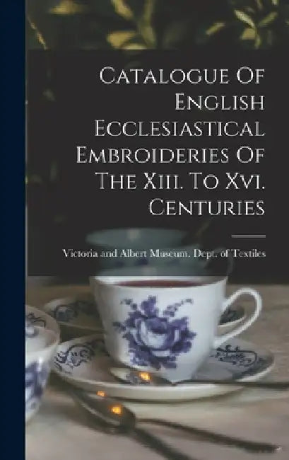 Catalogue Of English Ecclesiastical Embroideries Of The Xiii. To Xvi. Centuries by Victoria and Albert Museum Dept of