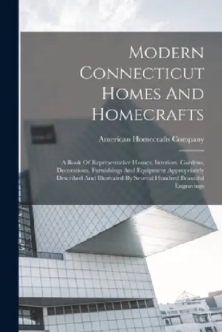 Modern Connecticut Homes And Homecrafts: A Book Of Representative Houses, Interiors, Gardens, Decorations, Furnishings And Equipment Appropriately Des by American Homecrafts Company