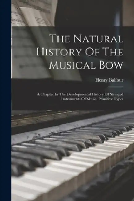 The Natural History Of The Musical Bow: A Chapter In The Developmental History Of Stringed Instruments Of Music. Primitive Types by Henry Balfour