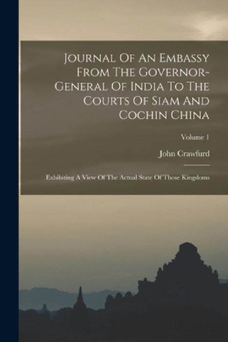 Journal Of An Embassy From The Governor-general Of India To The Courts Of Siam And Cochin China: Exhibiting A View Of The Actual State Of Those Kingdo by John Crawfurd
