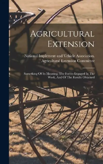 Agricultural Extension: Something Of Its Meaning, The Forces Engaged In The Work, And Of The Results Obtained by National Implement and Vehicle Associ