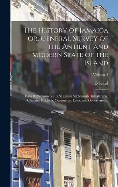 The History of Jamaica or, General Survey of the Antient and Modern State of the Island: With Reflections on Its Situation Settlements, Inhabitants, C by Edward 1734-1813 Long
