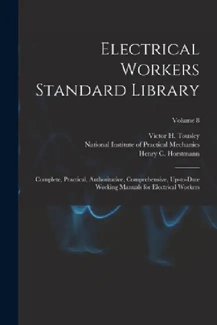 Electrical Workers Standard Library: Complete, Practical, Authoritative, Comprehensive, Up-to-date Working Manuals for Electrical Workers; Volume 8 by Henry C. (Henry Charles) Horstmann