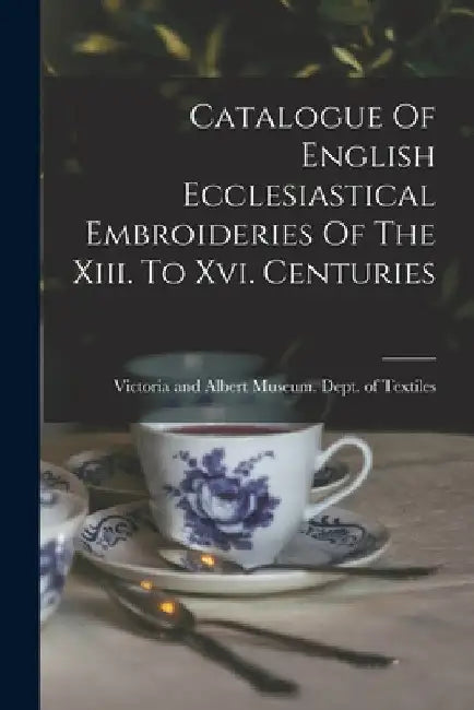 Catalogue Of English Ecclesiastical Embroideries Of The Xiii. To Xvi. Centuries by Victoria and Albert Museum Dept of