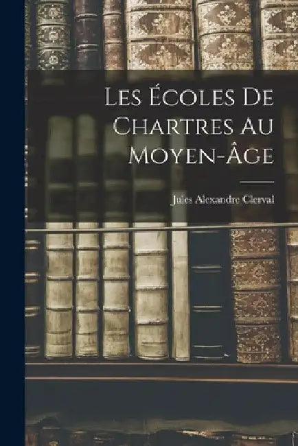 Les Écoles De Chartres Au Moyen-âge by Jules Alexandre 1859-1918 Clerval