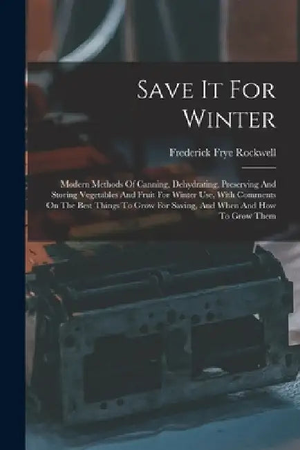 Save It For Winter: Modern Methods Of Canning, Dehydrating, Preserving And Storing Vegetables And Fruit For Winter Use, With Comments On T by Frederick Frye Rockwell