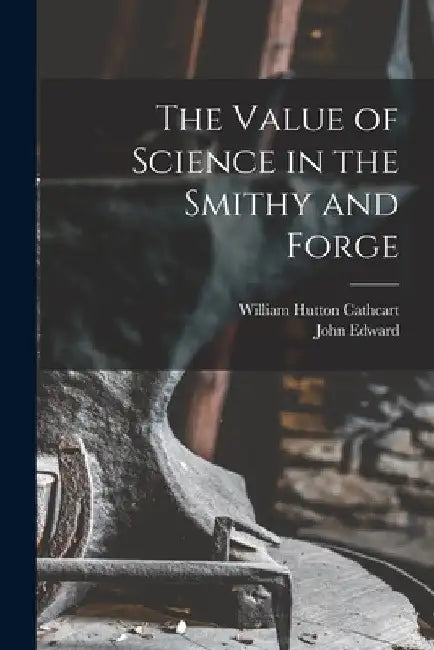The Value of Science in the Smithy and Forge by William Hutton Cathcart