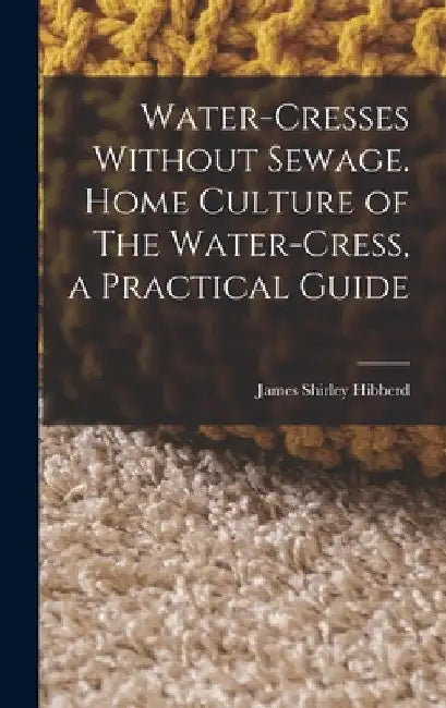 Water-Cresses Without Sewage. Home Culture of The Water-Cress, a Practical Guide by James Shirley Hibberd