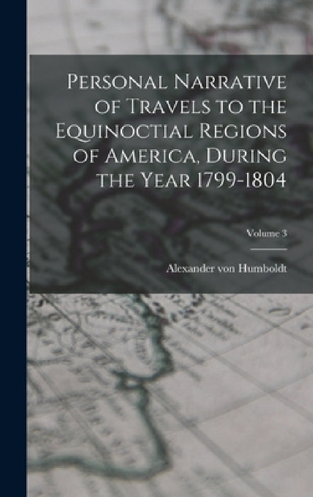Personal Narrative of Travels to the Equinoctial Regions of America, During the Year 1799-1804; Volume 3 by Alexander Von Humboldt