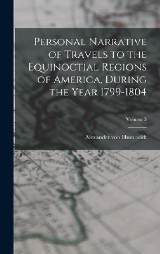 Personal Narrative of Travels to the Equinoctial Regions of America, During the Year 1799-1804; Volume 3 by Alexander Von Humboldt