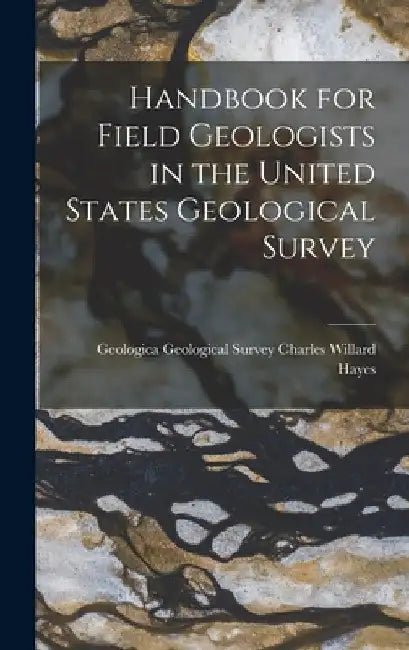 Handbook for Field Geologists in the United States Geological Survey by Geological Survey (U S. Willard Hayes