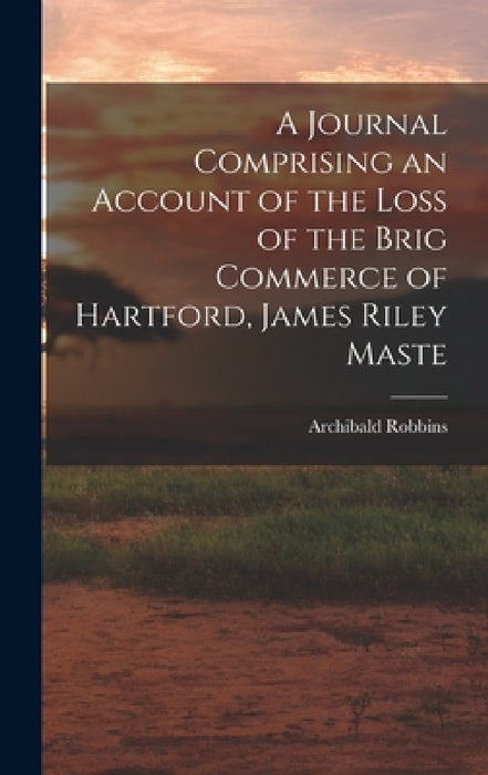 A Journal Comprising an Account of the Loss of the Brig Commerce of Hartford, James Riley Maste by Archibald Robbins