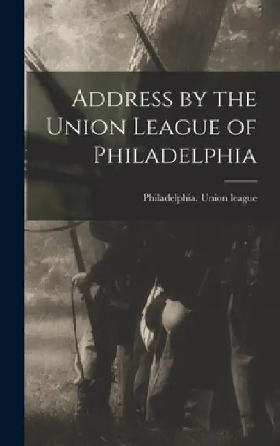 Address by the Union League of Philadelphia by Philadelphia Union League