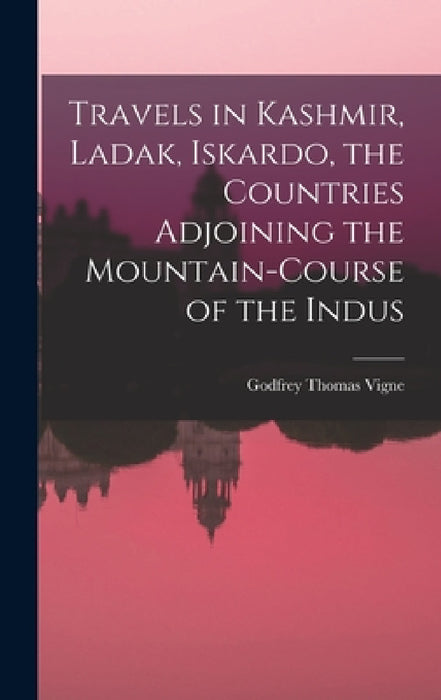 Travels in Kashmir, Ladak, Iskardo, the Countries Adjoining the Mountain-course of the Indus by Vigne Godfrey Thomas