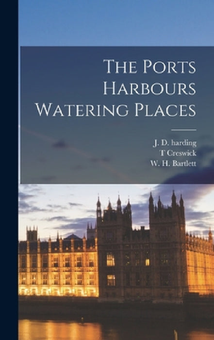 The Ports Harbours Watering Places by W. H. Bartlett, J. D. Harding, T. Creswick
