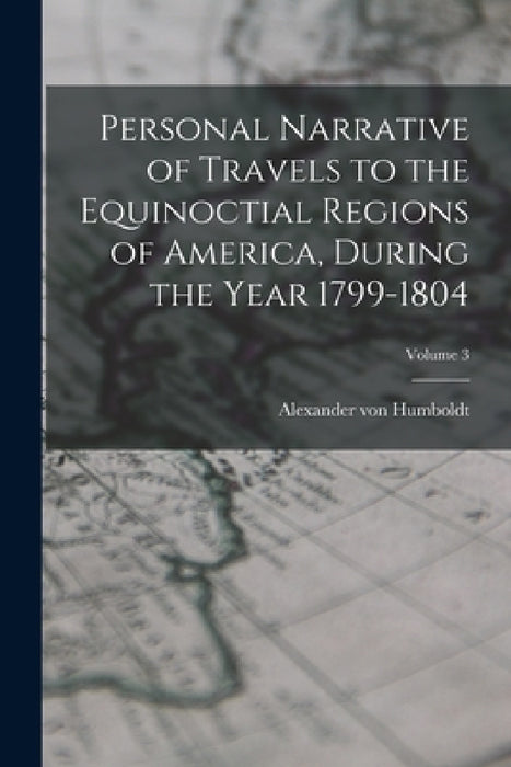 Personal Narrative of Travels to the Equinoctial Regions of America, During the Year 1799-1804; Volume 3 by Alexander Von Humboldt