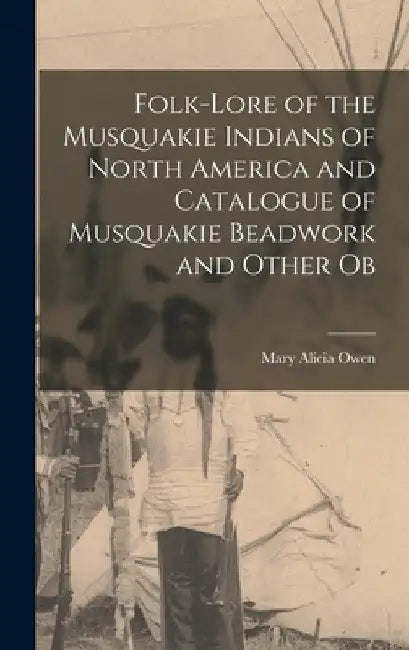 Folk-lore of the Musquakie Indians of North America and Catalogue of Musquakie Beadwork and Other Ob by Mary Alicia Owen
