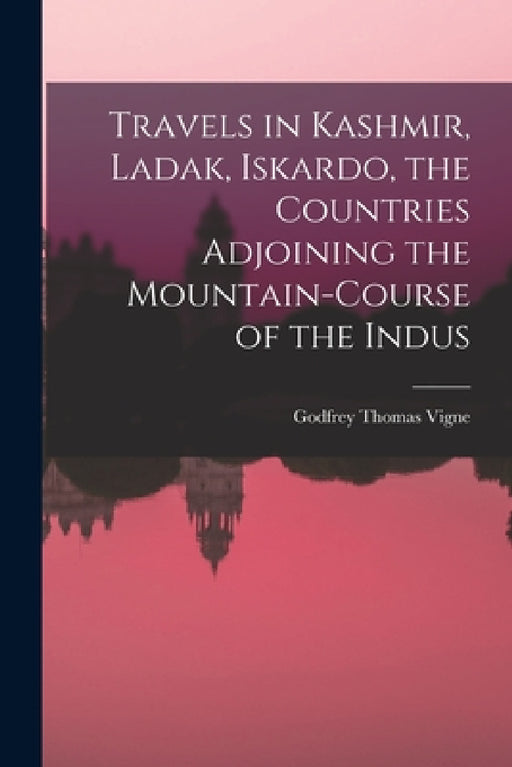 Travels in Kashmir, Ladak, Iskardo, the Countries Adjoining the Mountain-course of the Indus by Vigne Godfrey Thomas