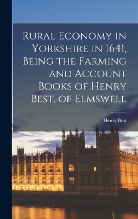 Rural Economy in Yorkshire in 1641, Being the Farming and Account Books of Henry Best, of Elmswell by Henry Best