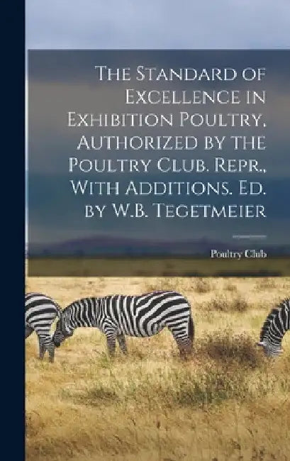 The Standard of Excellence in Exhibition Poultry, Authorized by the Poultry Club. Repr., With Additions. Ed. by W.B. Tegetmeier by Poultry Club
