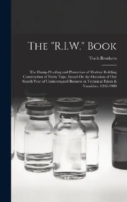 The "R.I.W." Book: The Damp-Proofing and Protection of Modern Building Construction of Every Type, Issued On the Occasion of Our Sixieth by Toch Brothers