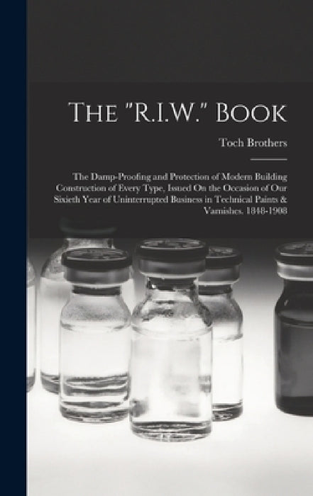The "R.I.W." Book: The Damp-Proofing and Protection of Modern Building Construction of Every Type, Issued On the Occasion of Our Sixieth by Toch Brothers