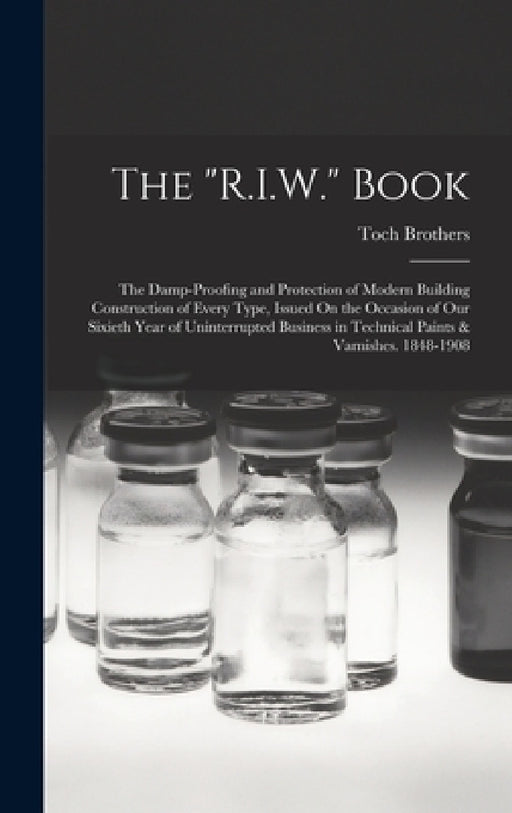 The "R.I.W." Book: The Damp-Proofing and Protection of Modern Building Construction of Every Type, Issued On the Occasion of Our Sixieth by Toch Brothers