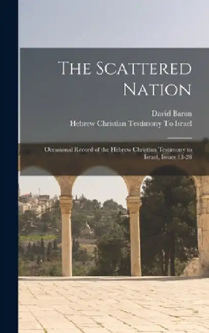 The Scattered Nation: Occasional Record of the Hebrew Christian Testimony to Israel, Issues 13-28 by David Baron