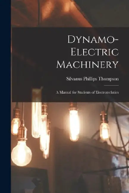 Dynamo-Electric Machinery; a Manual for Students of Electrotechnics by Thompson Silvanus Phillips