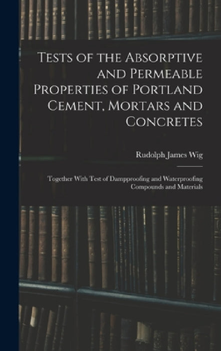 Tests of the Absorptive and Permeable Properties of Portland Cement, Mortars and Concretes: Together With Test of Dampproofing and Waterproofing Compo by Rudolph James Wig