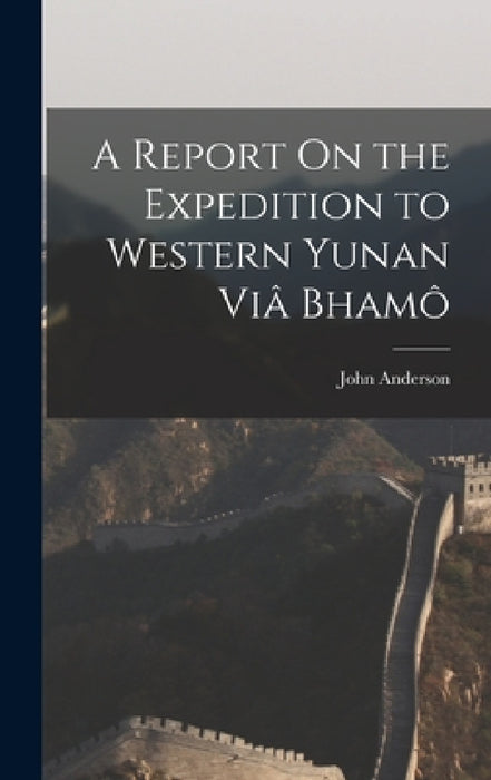 A Report On the Expedition to Western Yunan Viâ Bhamô by John Anderson
