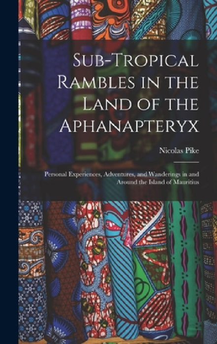 Sub-Tropical Rambles in the Land of the Aphanapteryx: Personal Experiences, Adventures, and Wanderings in and Around the Island of Mauritius by Nicolas Pike
