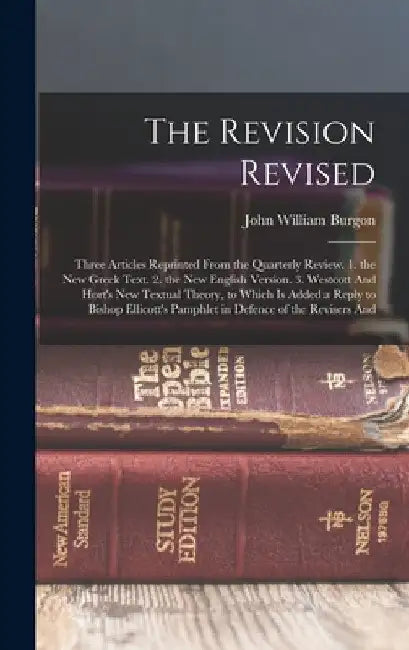 The Revision Revised: Three Articles Reprinted From the Quarterly Review. 1. the New Greek Text. 2. the New English Version. 3. Westcott And by John William Burgon