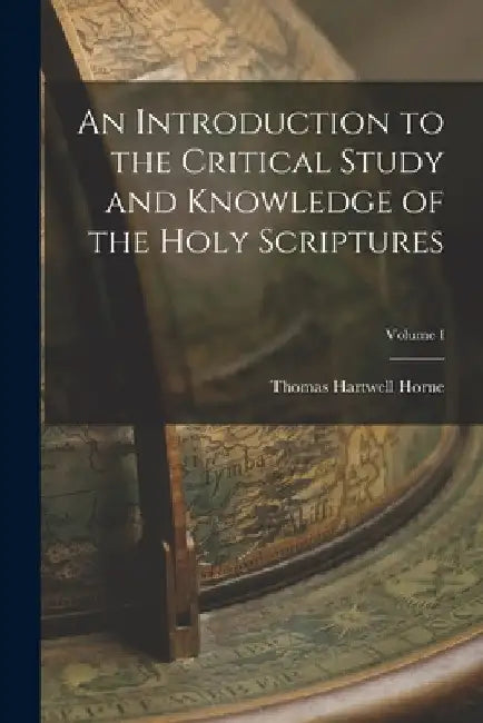 An Introduction to the Critical Study and Knowledge of the Holy Scriptures; Volume I by Thomas Hartwell Horne