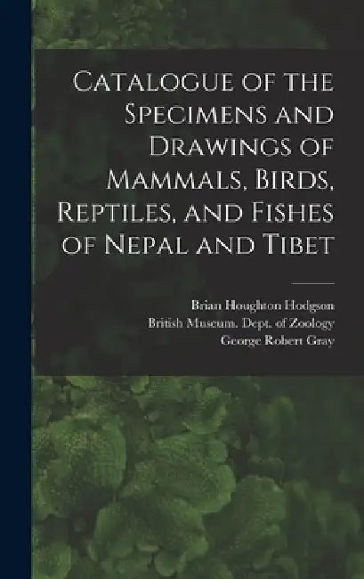 Catalogue of the Specimens and Drawings of Mammals, Birds, Reptiles, and Fishes of Nepal and Tibet by John Edward Gray