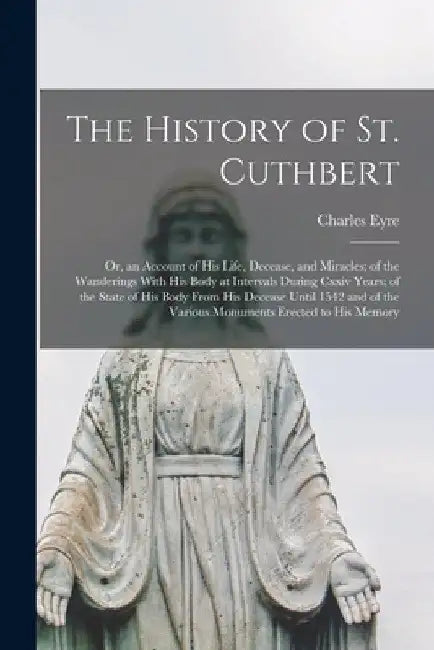 The History of St. Cuthbert: Or, an Account of His Life, Decease, and ...