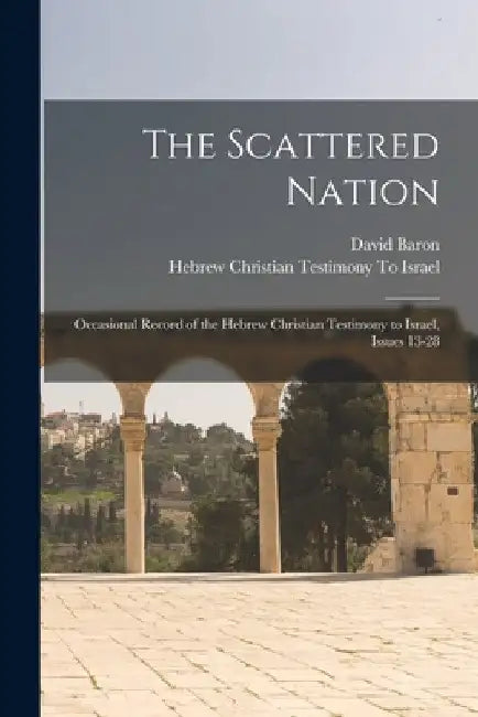 The Scattered Nation: Occasional Record of the Hebrew Christian Testimony to Israel, Issues 13-28 by David Baron