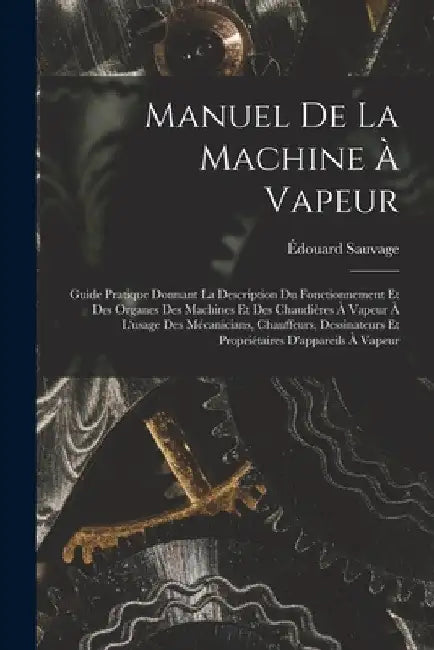 Manuel De La Machine À Vapeur: Guide Pratique Donnant La Description Du Fonctionnement Et Des Organes Des Machines Et Des Chaudières À Vapeur À L'usa by Édouard Sauvage