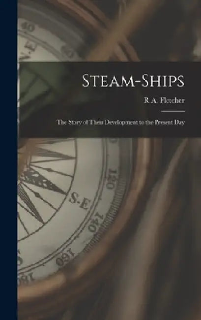 Steam-Ships: The Story of Their Development to the Present Day by R. a. Fletcher